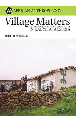 Village Matters: Knowledge, Politics & Community in Kabylia, Algeria