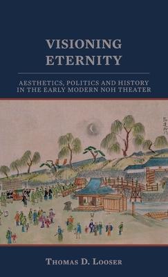 Visioning Eternity: Aesthetics, Politics and History in the Early Noh Theater