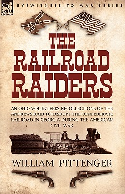 The Railroad Raiders: An Ohio Volunteers Recollections of the Andrews Raid to Disrupt the Confederate Railroad in Georgia During