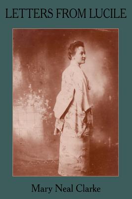 Letters from Lucile: Life And Letters of Lucile Daniel Clarke 1876-1933 Missionary to Japan 1899-1933