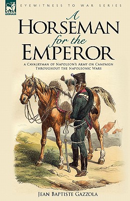 A Horseman for the Emperor: A Cavalryman of Napoleon’s Army on Campaign Throughout the Napoleonic Wars