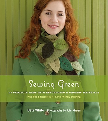 Sewing Green: 25 Projects Made With Repurposed & Organic Materials : Plus Tips & Resources for Earth-Friendly Stitching