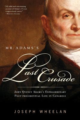 Mr. Adams’s Last Crusade: John Quincy Adams’s Extraordinary Post-Presidential Life in Congress