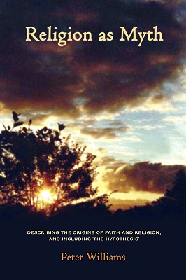 Religion As Myth: Describing the Origins of Faith and Religion, and Including ’The Hypothesis’