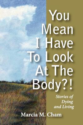 You Mean I Have to Look at the Body?!: Stories of Dying and Living