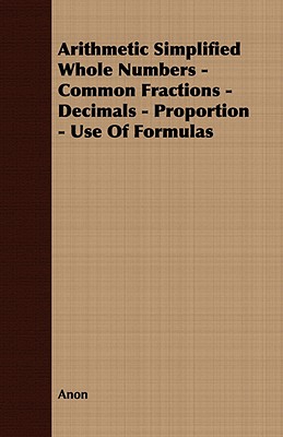 Arithmetic Simplified Whole Numbers; Common Fractions; Decimals; Proportion; Use of Formulas