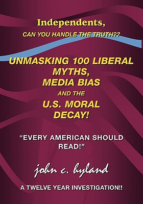 Unmasking 100 Liberal Myths, Media Bias, and the U.s. Moral Decay!: Independents, Can You Handle the Truth? ”Every American Shou
