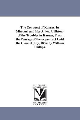 The Conquest of Kansas, by Missouri and Her Allies: A History of the Troubles in Kansas, from the Passage of the Organic Act Unt