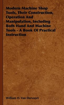 Modern Machine Shop Tools, Their Construction, Operation and Manipulation, Including Both Hand and Machine Tools: A Book of Prac