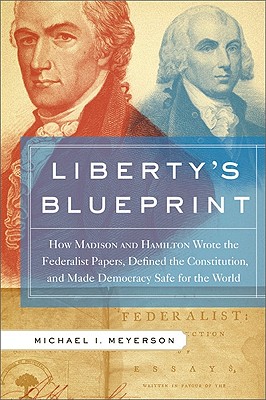 Liberty’s Blueprint: How Madison and Hamilton Wrote the Federalist Papers, Defined the Constitution, and Made Democracy Safe for