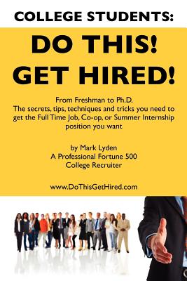 College Students: Do This! Get Hired!: From Freshman to Ph.D., The Secrets, Tips, Techniques and Tricks You Need to Get the Full