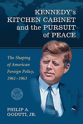 Kennedy’s Kitchen Cabinet and the Pursuit of Peace: The Shaping of American Foreign Policy, 1961-1963