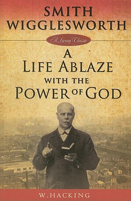 Smith Wigglesworth: A Life Ablaze With the Power of God