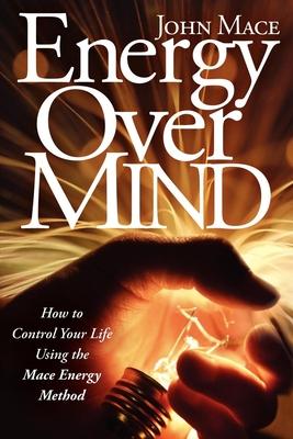 Energy Over Mind!: How to take Control Your Life Using the Mace Energy Method