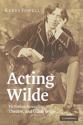 Acting Wilde: Victorian Sexuality, Theatre, and Oscar Wilde