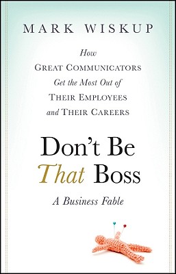 Don’t Be That Boss: How Great Communicators Get the Most Out of Their Employees and Their Careers