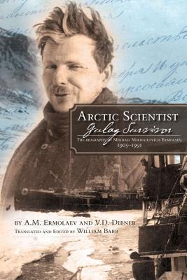 Arctic Scientist, Gulag Survivor: The Biography of Mikhail Mikhailovich Ermolaev, 19051991