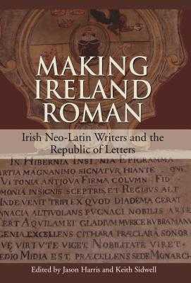 Making Ireland Roman: Irish Neo-Latin Writers and the Republic of Letters