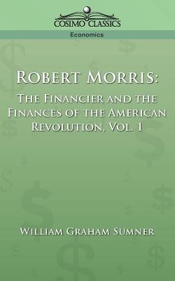 Robert Morris: The Financier and the Finances of the American Revolution, Vol. 1