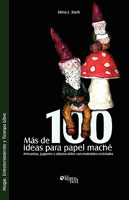 Mas de 100 ideas para papel mache: Artesanias, juguetes y objetos utiles con materiales reciclados