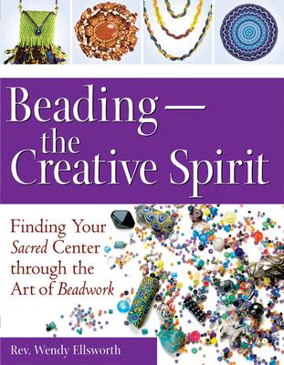 Beading the Creative Spirit: Finding Your Sacred Center Through the Art of Beadwork