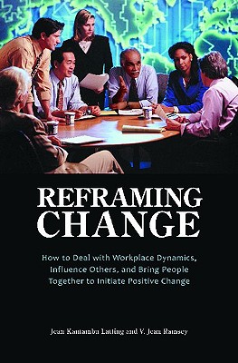 Reframing Change: How to Deal with Workplace Dynamics, Influence Others, and Bring People Together to Initiate Positive Change