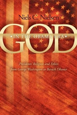 God in the Obama Era: Presidents’ Religion and Ethics from George Washington to Barack Obama