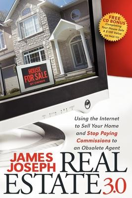 Real Estate 3.0: Using the Internet to Sell Your Home and Stop Paying Commissions to an Obsolete Real Estate Agents!