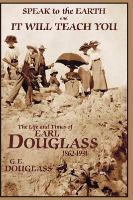 Speak to the Earth and It Will Teach You: The Life and Times of Earl Douglass, 1862-1931