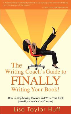 The Writing Coach’s Guide to Finally Writing Your Book!: How to Stop Making Excuses and Write That Book (Even If You Aren’t a Real Writer)