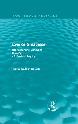 Love or Greatness (Routledge Revivals): Max Weber and Masculine Thinking