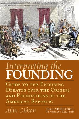 Interpreting the Founding: Guide to the Enduring Debates over the Origins and Foundations of the American Republic