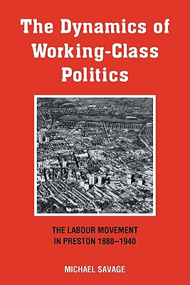 The Dynamics of Working-Class Politics: The Labour Movement in Preston, 1880 1940