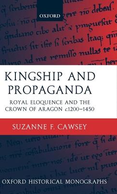 Kingship and Propaganda: Royal Eloquence and the Crown of Aragon C. 1200-1450