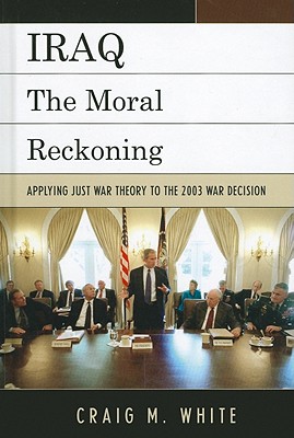 Iraq: The Moral Reckoning: Applying Just War Theory to the 2003 War Decision