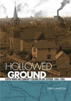 Hollowed Ground: Copper Mining and Community Building on Lake Superior, 1840-1990