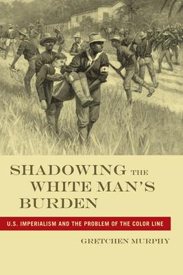 Shadowing the White Man’s Burden: U.S. Imperialism and the Problem of the Color Line