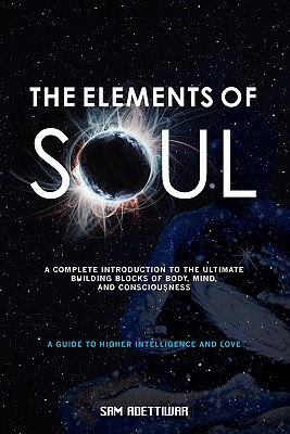 The Elements of Soul: A Complete Introduction to the Ultimate Building Blocks of Body, Mind, and Consciousness