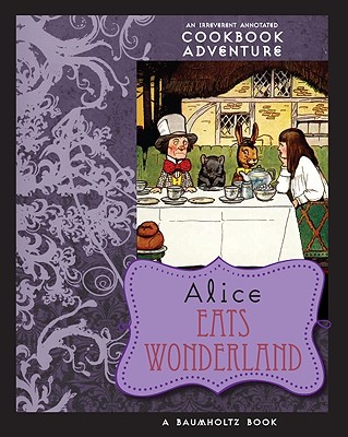 Alice Eats Wonderland: An Irreverent Annotated Cookbook Adventure in Which a Gluttonous Alice Devours Many of the Wonderland Cha