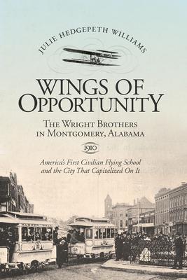 Wings of Opportunity: The Wright Brothers in Montgomery, Alabama, 1910, America’s First Civilian Flying School and the City that