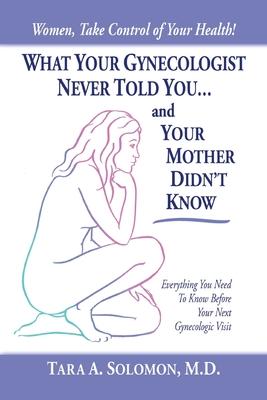 What Your Gynecologist Never Told You...And Your Mother Didn’t Know: Everything You Need to Know Before Your Next Gynecologic V