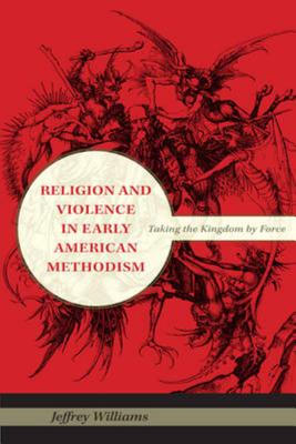 Religion and Violence in Early American Methodism: Taking the Kingdom by Force