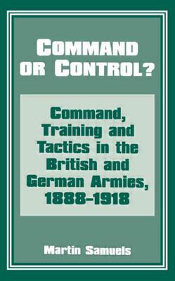 Command or Control?: Command, Training and Tactics in the British and German Armies, 1888-1918