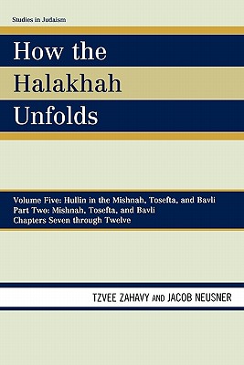 How the Halakhah Unfolds: Volume V: Hullin in the Mishnah, Tosefta, and Bavli, Part Two: Mishnah, Tosefta, and Bavli, Chapters Seven Through Twe