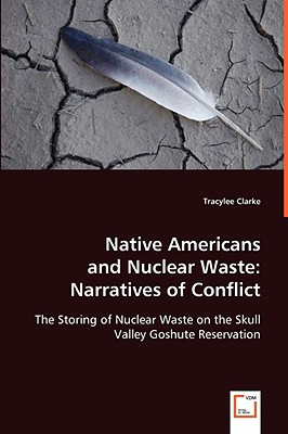 Native Americans and Nuclear Waste: Narratives of Conflict : The Storing of Nuclear Waste on the Skull Valley Goshute Reservatio