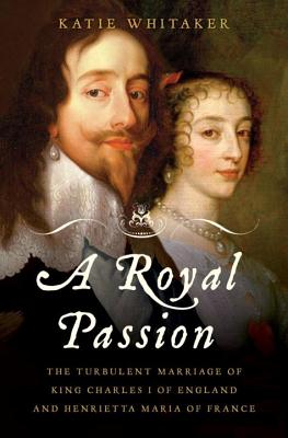 Royal Passion: The Turbulent Marriage of King Charles I of England and Henrietta Maria of France