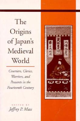 The Origins of Japan’s Medieval World: Courtiers, Clerics, Warriors, and Peasants in the Fourteenth Century