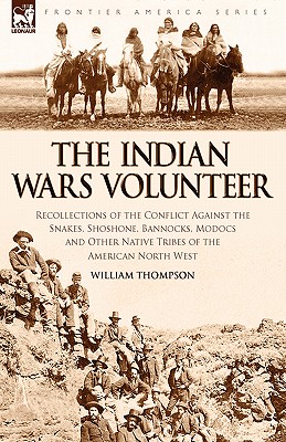 The Indian Wars Volunteer: Recollections of the Conflict Against the Snakes, Shoshone, Bannocks, Modocs and Other Native Tribes