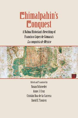 Chimalpahin’s Conquest: A Nahua Historian’s Rewriting of Francisco Lopez de Gomara’s La Conquista De Mexico