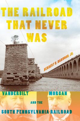 The Railroad That Never Was: Vanderbilt, Morgan, and the South Pennsylvania Railroad